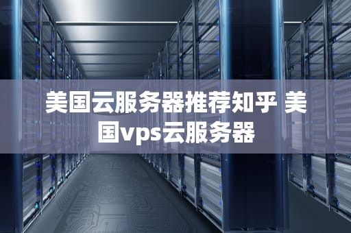 美国云服务器推荐知乎 美国vps云服务器