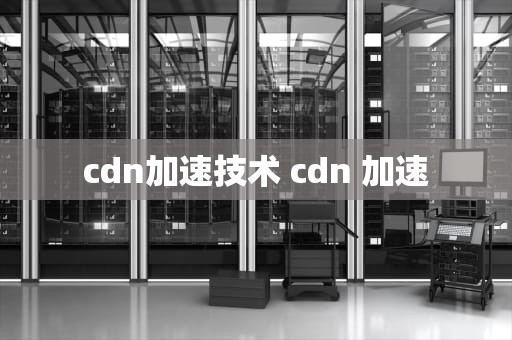 cdn加速技术 cdn 加速