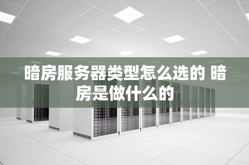 暗房服务器类型怎么选的 暗房是做什么的