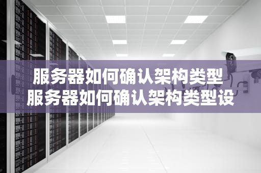 服务器如何确认架构类型 服务器如何确认架构类型设备