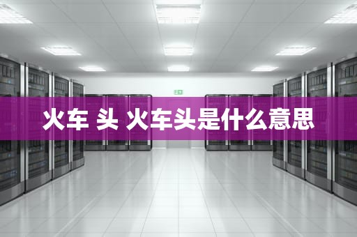 火车 头 火车头是什么意思