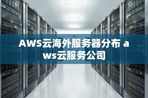 AWS云海外服务器分布 aws云服务公司
