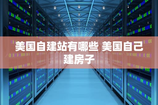 美国自建站有哪些 美国自己建房子