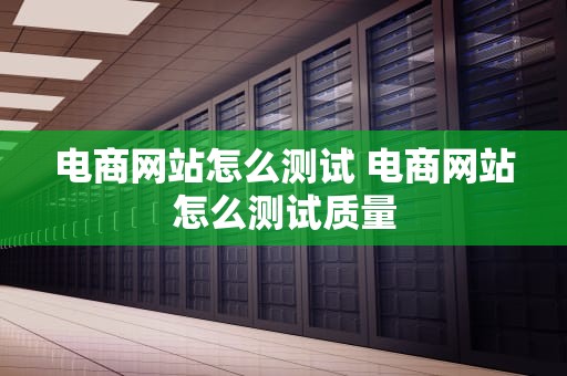 电商网站怎么测试 电商网站怎么测试质量