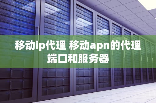 移动ip代理 移动apn的代理端口和服务器