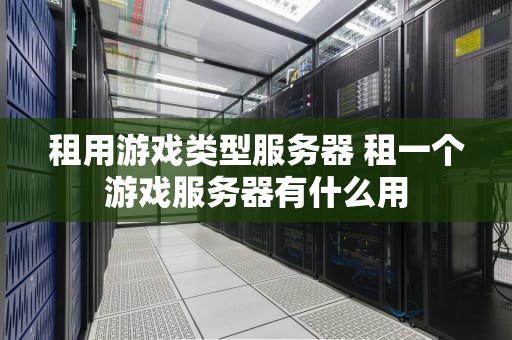 租用游戏类型服务器 租一个游戏服务器有什么用