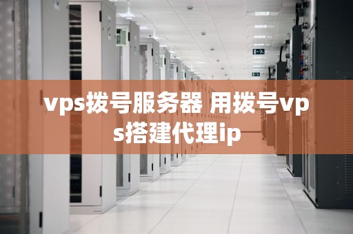 vps拨号服务器 用拨号vps搭建代理ip