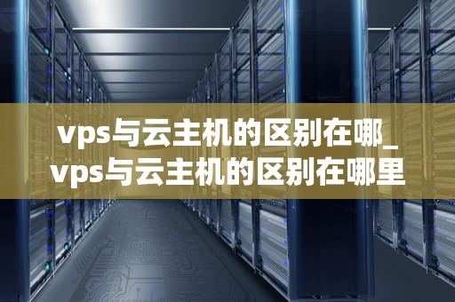 vps与云主机的区别在哪_vps与云主机的区别在哪里_VPS与云主机的区别及其影响