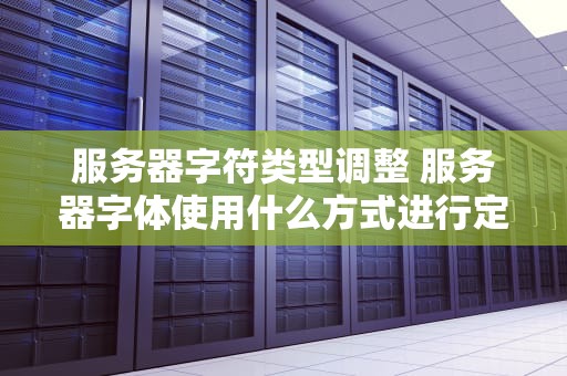 服务器字符类型调整 服务器字体使用什么方式进行定义