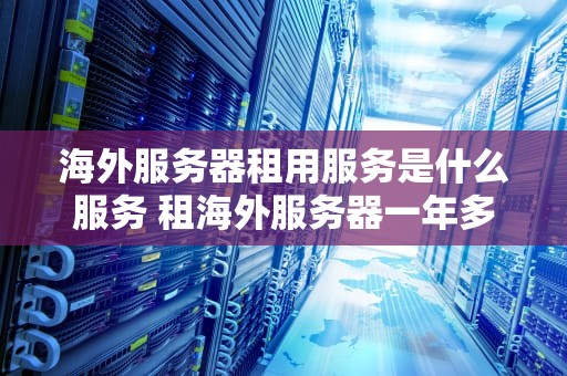 海外服务器租用服务是什么服务 租海外服务器一年多少钱