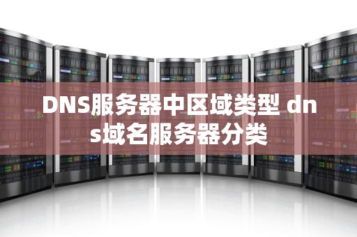 DNS服务器中区域类型 dns域名服务器分类