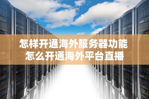 怎样开通海外服务器功能 怎么开通海外平台直播