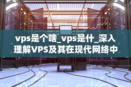 vps是个啥_vps是什_深入理解VPS及其在现代网络中的重要性
