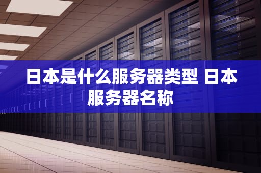 日本是什么服务器类型 日本服务器名称