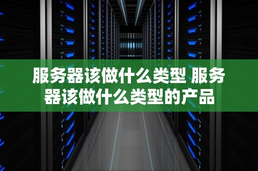 服务器该做什么类型 服务器该做什么类型的产品