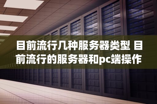 目前流行几种服务器类型 目前流行的服务器和pc端操作系统有
