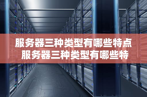 服务器三种类型有哪些特点 服务器三种类型有哪些特点呢