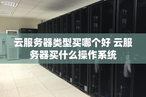 云服务器类型买哪个好 云服务器买什么操作系统