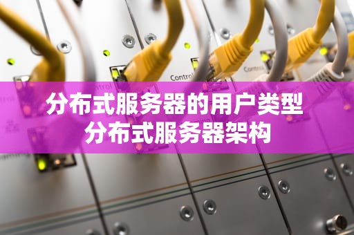 分布式服务器的用户类型 分布式服务器架构
