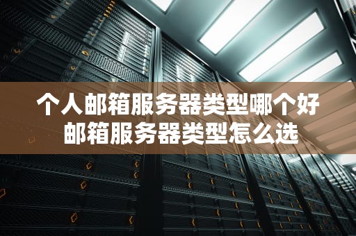 个人邮箱服务器类型哪个好 邮箱服务器类型怎么选