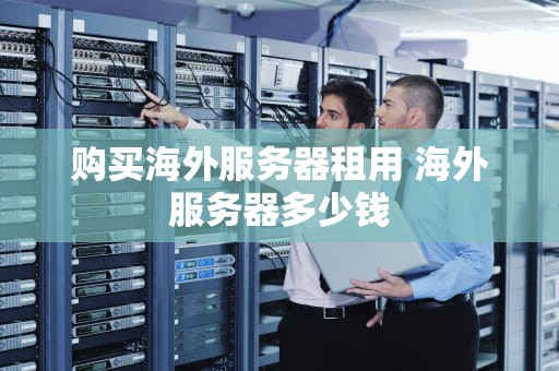 购买海外服务器租用 海外服务器多少钱