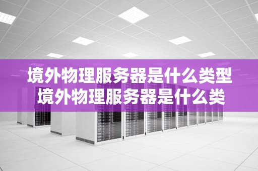 境外物理服务器是什么类型 境外物理服务器是什么类型的