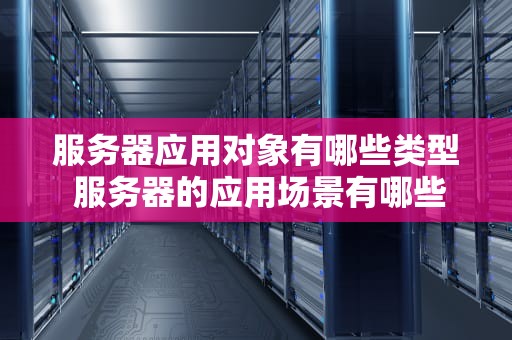 服务器应用对象有哪些类型 服务器的应用场景有哪些