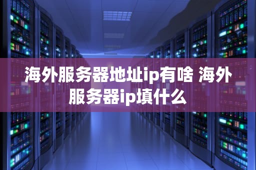 海外服务器地址ip有啥 海外服务器ip填什么