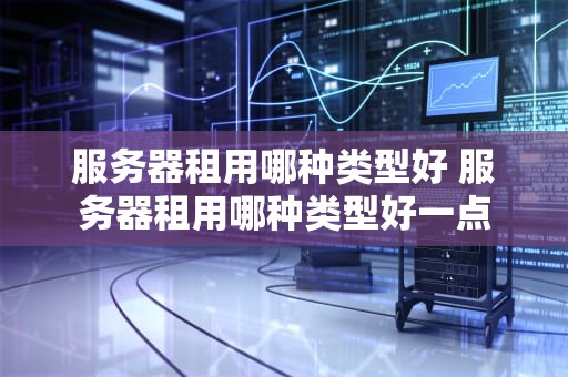 服务器租用哪种类型好 服务器租用哪种类型好一点