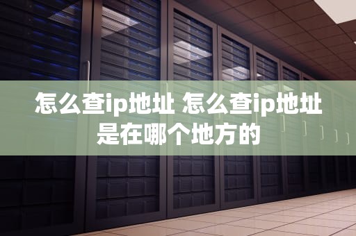 怎么查ip地址 怎么查ip地址是在哪个地方的