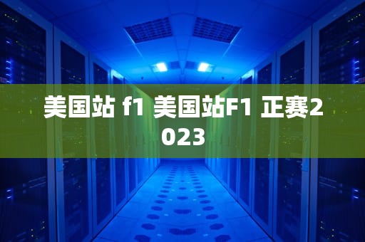 美国站 f1 美国站F1 正赛2023