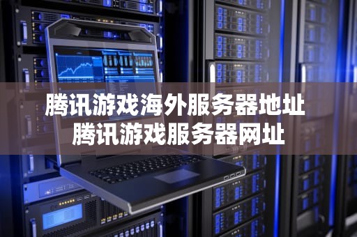 腾讯游戏海外服务器地址 腾讯游戏服务器网址