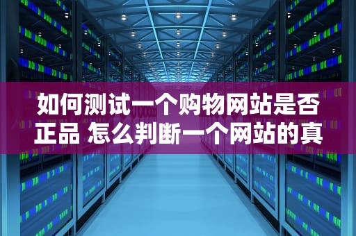 如何测试一个购物网站是否正品 怎么判断一个网站的真假