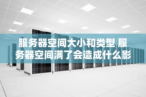 服务器空间大小和类型 服务器空间满了会造成什么影响