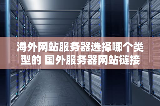 海外网站服务器选择哪个类型的 国外服务器网站链接
