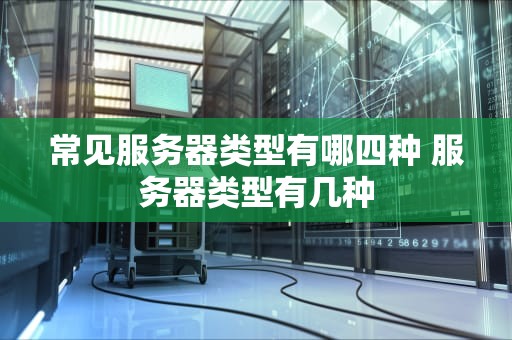 常见服务器类型有哪四种 服务器类型有几种