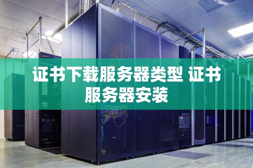 证书下载服务器类型 证书服务器安装