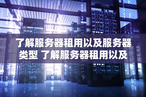 了解服务器租用以及服务器类型 了解服务器租用以及服务器类型有哪些