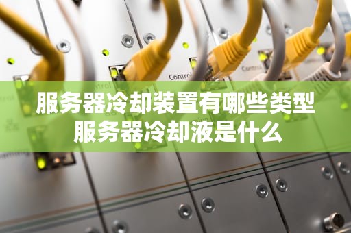 服务器冷却装置有哪些类型 服务器冷却液是什么
