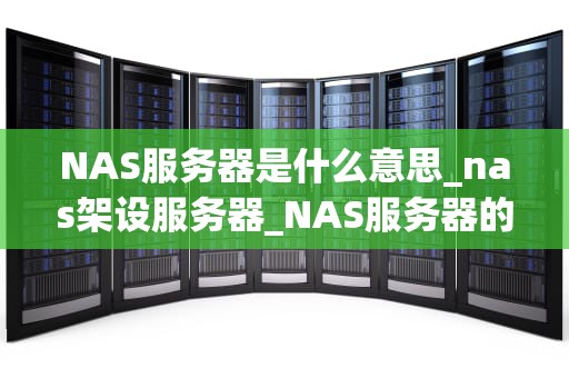NAS服务器是什么意思_nas架设服务器_NAS服务器的全面解析