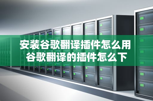 安装谷歌翻译插件怎么用 谷歌翻译的插件怎么下