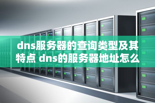 dns服务器的查询类型及其特点 dns的服务器地址怎么查