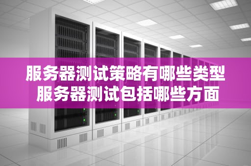 服务器测试策略有哪些类型 服务器测试包括哪些方面
