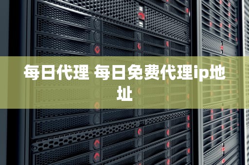 每日代理 每日免费代理ip地址