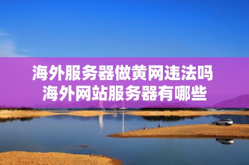 海外服务器做黄网违法吗 海外网站服务器有哪些