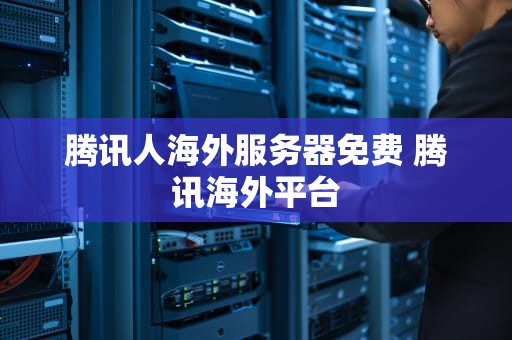 腾讯人海外服务器免费 腾讯海外平台