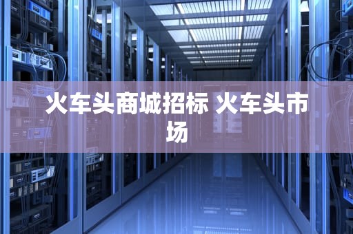 火车头商城招标 火车头市场