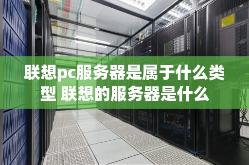 联想pc服务器是属于什么类型 联想的服务器是什么