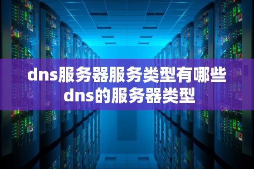 dns服务器服务类型有哪些 dns的服务器类型