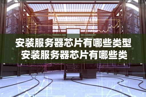 安装服务器芯片有哪些类型 安装服务器芯片有哪些类型型号